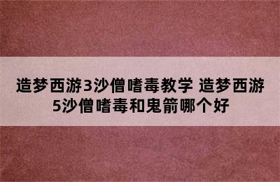 造梦西游3沙僧嗜毒教学 造梦西游5沙僧嗜毒和鬼箭哪个好